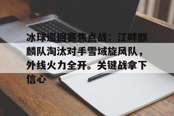 关于冰球巡回赛焦点战：江畔麒麟队淘汰对手雪域旋风队，外线火力全开。关键战拿下信心的信息-ayx