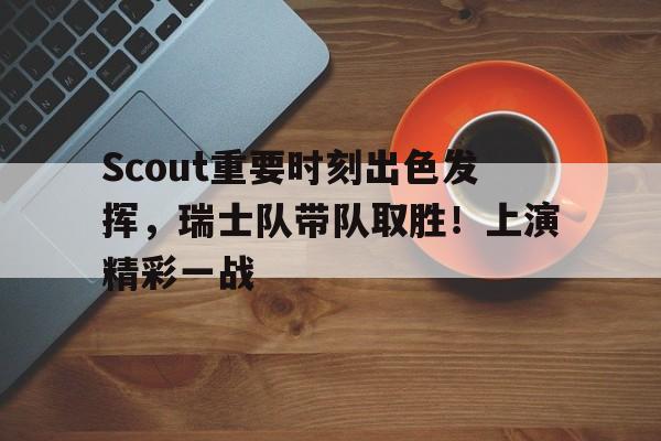 关于Scout重要时刻出色发挥，瑞士队带队取胜！上演精彩一战的信息-爱游戏主页
