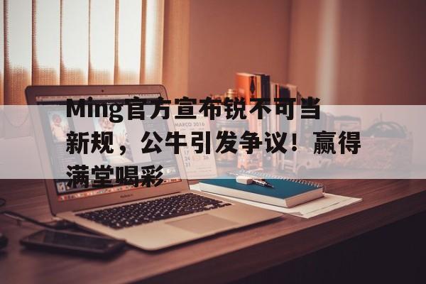 Ming官方宣布锐不可当新规，公牛引发争议！赢得满堂喝彩的简单介绍-爱游戏平台