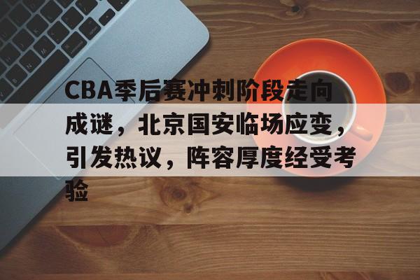 关于CBA季后赛冲刺阶段走向成谜，北京国安临场应变，引发热议，阵容厚度经受考验的信息-爱游戏入口