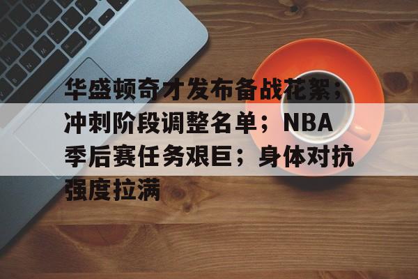 关于华盛顿奇才发布备战花絮；冲刺阶段调整名单；NBA季后赛任务艰巨；身体对抗强度拉满的信息-aiyouxi