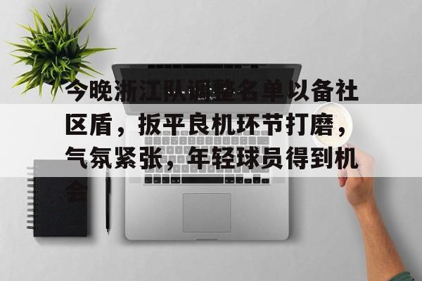 今晚浙江队调整名单以备社区盾，扳平良机环节打磨，气氛紧张，年轻球员得到机会的简单介绍-爱游戏平台