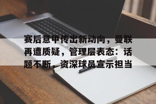 赛后意甲传出新动向，曼联再遭质疑，管理层表态：话题不断，资深球员宣示担当的简单介绍-爱游戏